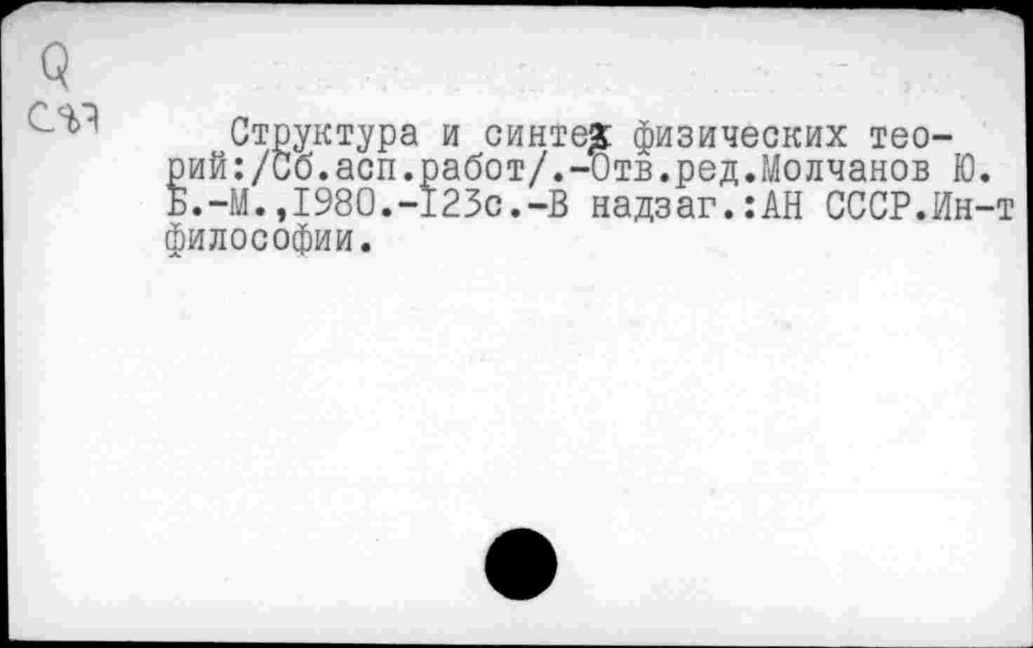 ﻿Структура и синтез: физических теорий:/Сб.асп.работ/.-Отв.ред.Молчанов Ю. Б.-М.,1980.-123с.-В надзаг.:АН СССР.Ин-т философии.